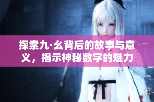 探索九·幺背后的故事与意义，揭示神秘数字的魅力