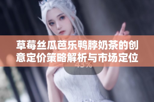 草莓丝瓜芭乐鸭脖奶茶的创意定价策略解析与市场定位探讨