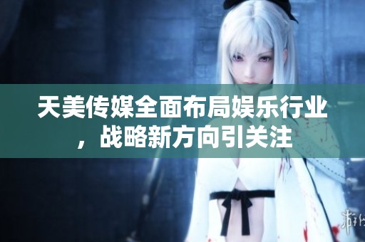 天美传媒全面布局娱乐行业，战略新方向引关注