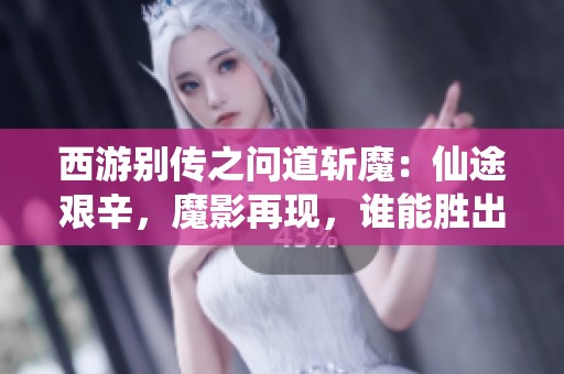 西游别传之问道斩魔：仙途艰辛，魔影再现，谁能胜出