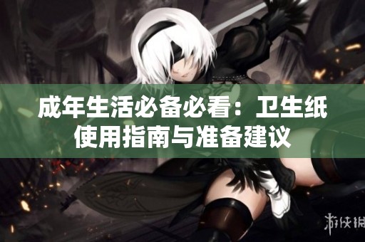 成年生活必备必看：卫生纸使用指南与准备建议