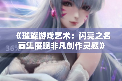 《璀璨游戏艺术：闪亮之名画集展现非凡创作灵感》
