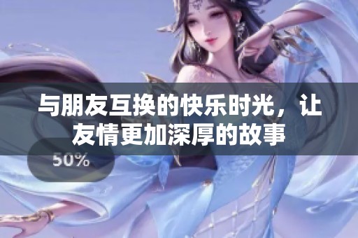 与朋友互换的快乐时光，让友情更加深厚的故事