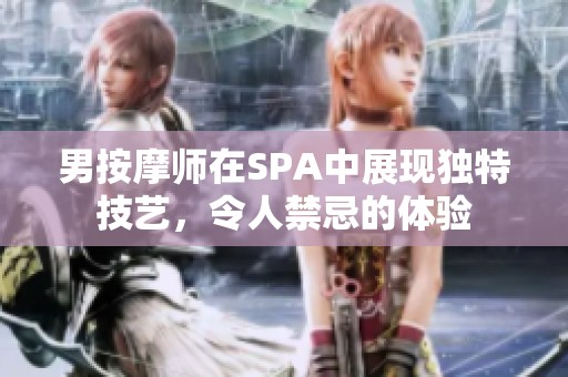 男按摩师在SPA中展现独特技艺，令人禁忌的体验