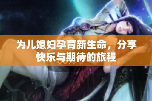 为儿媳妇孕育新生命，分享快乐与期待的旅程