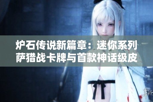 炉石传说新篇章：迷你系列萨猎战卡牌与首款神话级皮肤亮相