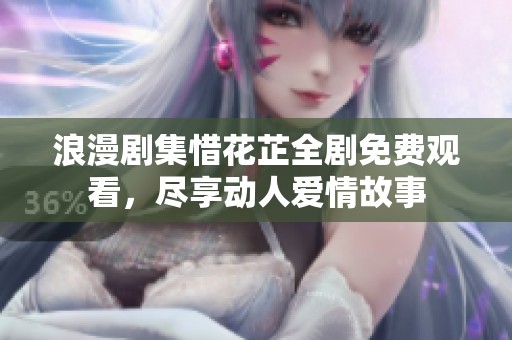 浪漫剧集惜花芷全剧免费观看，尽享动人爱情故事