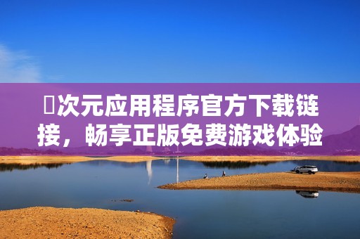 囧次元应用程序官方下载链接，畅享正版免费游戏体验