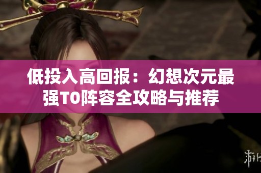 低投入高回报：幻想次元最强T0阵容全攻略与推荐