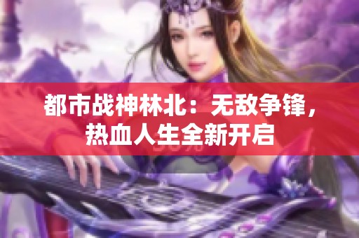 都市战神林北：无敌争锋，热血人生全新开启