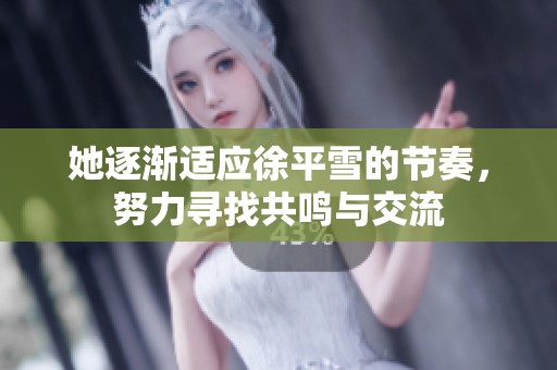 她逐渐适应徐平雪的节奏，努力寻找共鸣与交流