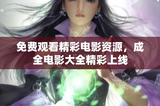 免费观看精彩电影资源，成全电影大全精彩上线