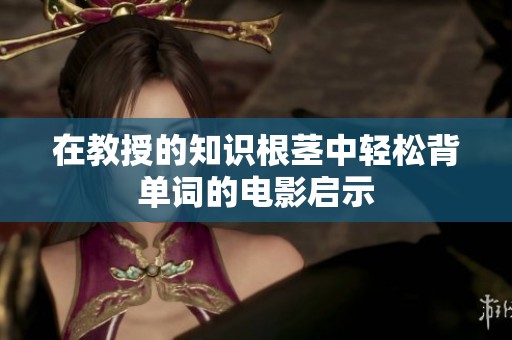 在教授的知识根茎中轻松背单词的电影启示