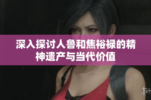 深入探讨人鲁和焦裕禄的精神遗产与当代价值