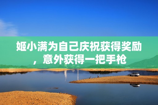 姬小满为自己庆祝获得奖励，意外获得一把手枪