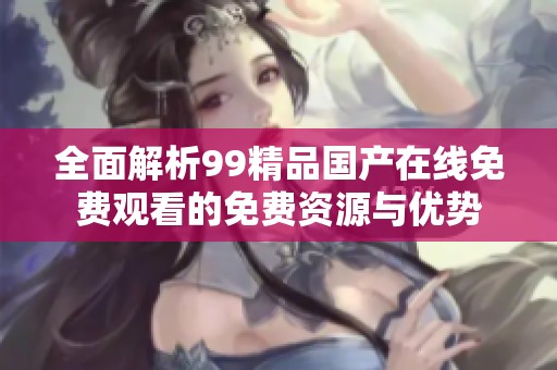 全面解析99精品国产在线免费观看的免费资源与优势