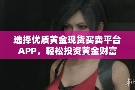选择优质黄金现货买卖平台APP，轻松投资黄金财富