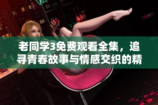 老同学3免费观看全集，追寻青春故事与情感交织的精彩旅程