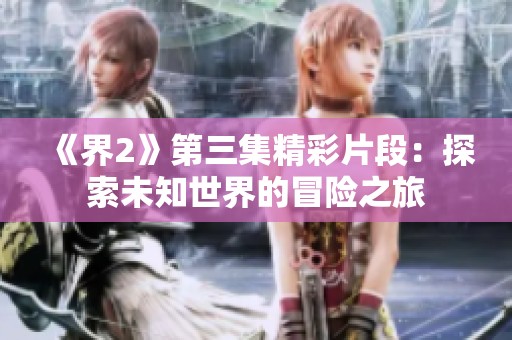 《界2》第三集精彩片段：探索未知世界的冒险之旅