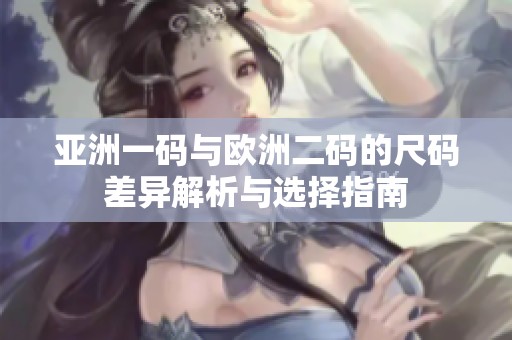 亚洲一码与欧洲二码的尺码差异解析与选择指南