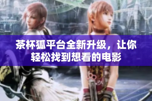 茶杯狐平台全新升级，让你轻松找到想看的电影