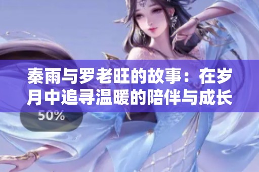 秦雨与罗老旺的故事：在岁月中追寻温暖的陪伴与成长