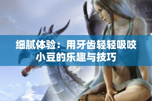 细腻体验：用牙齿轻轻吸咬小豆的乐趣与技巧