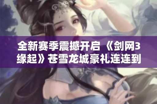 全新赛季震撼开启 《剑网3缘起》苍雪龙城豪礼连连到来
