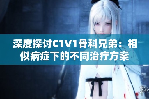 深度探讨C1V1骨科兄弟：相似病症下的不同治疗方案