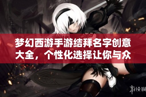 梦幻西游手游结拜名字创意大全，个性化选择让你与众不同