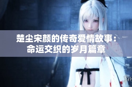 楚尘宋颜的传奇爱情故事：命运交织的岁月篇章