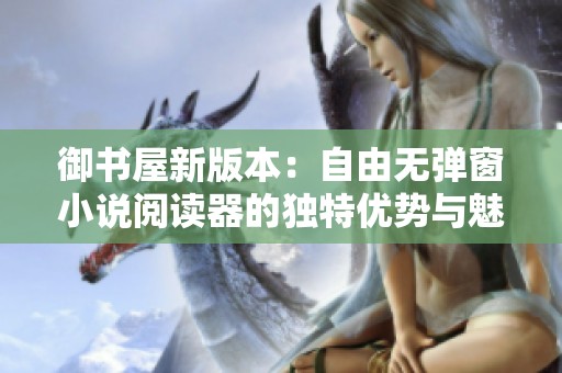 御书屋新版本：自由无弹窗小说阅读器的独特优势与魅力解析