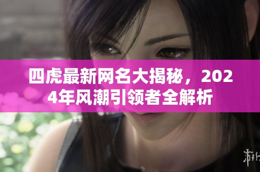 四虎最新网名大揭秘，2024年风潮引领者全解析