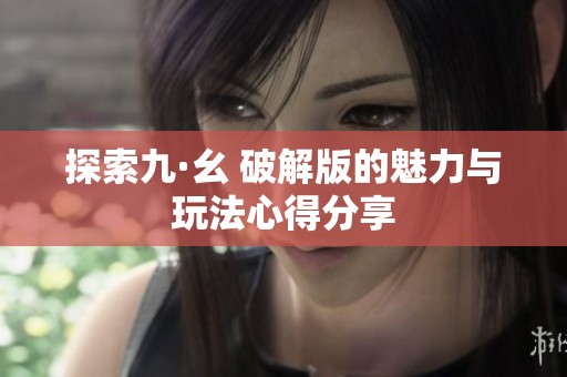 探索九·幺 破解版的魅力与玩法心得分享