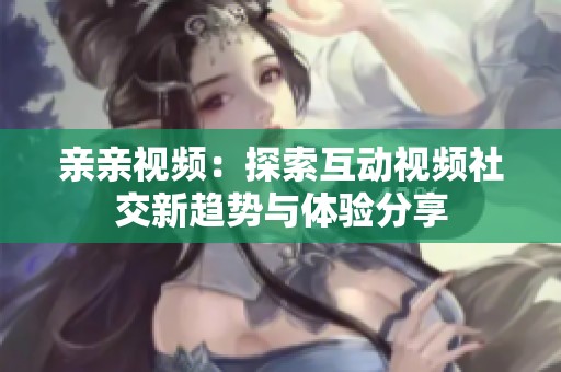 亲亲视频：探索互动视频社交新趋势与体验分享