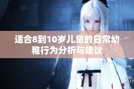 适合8到10岁儿童的日常幼稚行为分析与建议