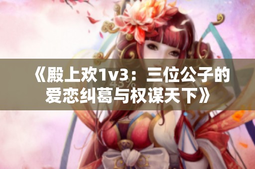 《殿上欢1v3：三位公子的爱恋纠葛与权谋天下》