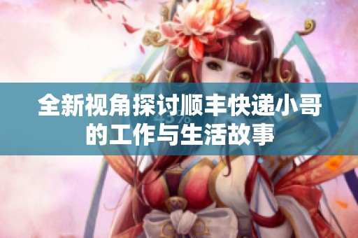 全新视角探讨顺丰快递小哥的工作与生活故事