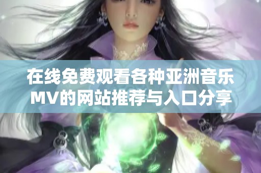 在线免费观看各种亚洲音乐MV的网站推荐与入口分享
