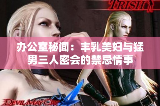 办公室秘闻：丰乳美妇与猛男三人密会的禁忌情事