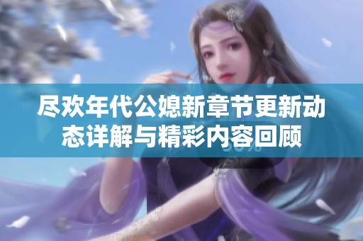 尽欢年代公媳新章节更新动态详解与精彩内容回顾
