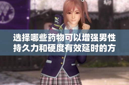 选择哪些药物可以增强男性持久力和硬度有效延时的方法探讨