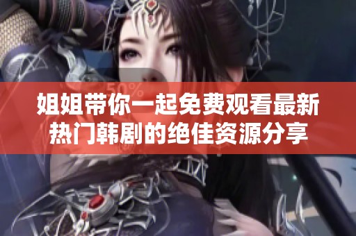 姐姐带你一起免费观看最新热门韩剧的绝佳资源分享