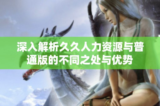 深入解析久久人力资源与普通版的不同之处与优势