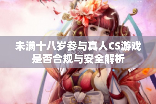 未满十八岁参与真人CS游戏是否合规与安全解析