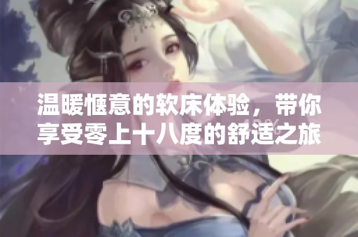 温暖惬意的软床体验，带你享受零上十八度的舒适之旅