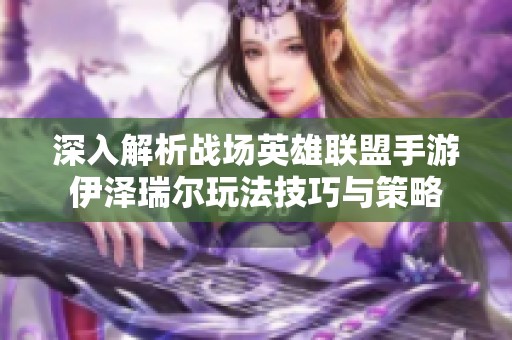 深入解析战场英雄联盟手游伊泽瑞尔玩法技巧与策略