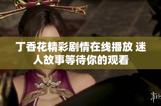 丁香花精彩剧情在线播放 迷人故事等待你的观看