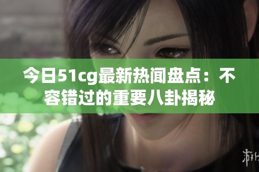 今日51cg最新热闻盘点：不容错过的重要八卦揭秘