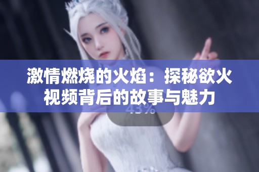 激情燃烧的火焰：探秘欲火视频背后的故事与魅力